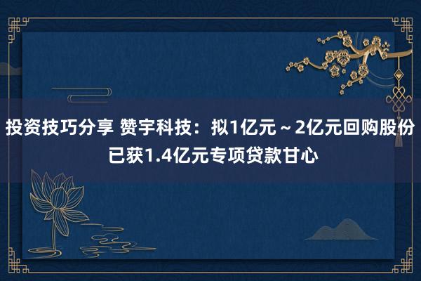 投资技巧分享 赞宇科技：拟1亿元～2亿元回购股份 已获1.4亿元专项贷款甘心