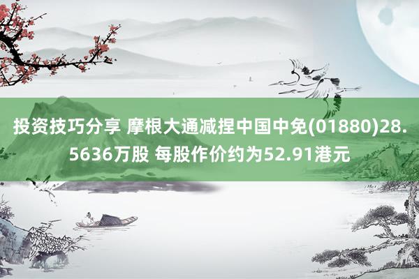 投资技巧分享 摩根大通减捏中国中免(01880)28.5636万股 每股作价约为52.91港元