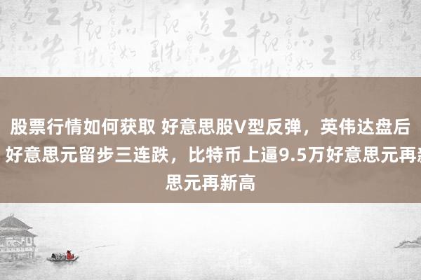 股票行情如何获取 好意思股V型反弹，英伟达盘后跌，好意思元留步三连跌，比特币上逼9.5万好意思元再新高