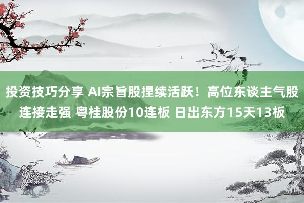 投资技巧分享 AI宗旨股捏续活跃！高位东谈主气股连接走强 粤桂股份10连板 日出东方15天13板