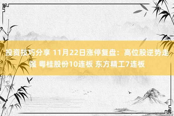 投资技巧分享 11月22日涨停复盘：高位股逆势走强 粤桂股份10连板 东方精工7连板