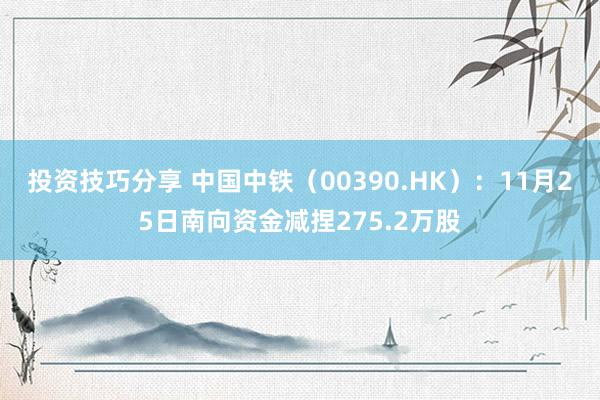 投资技巧分享 中国中铁（00390.HK）：11月25日南向资金减捏275.2万股