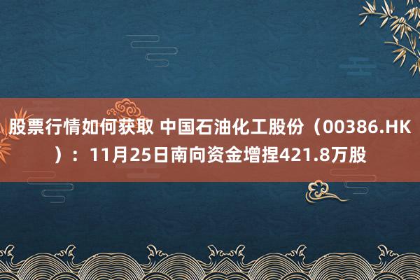 股票行情如何获取 中国石油化工股份（00386.HK）：11月25日南向资金增捏421.8万股