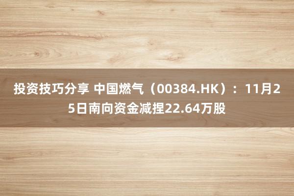 投资技巧分享 中国燃气（00384.HK）：11月25日南向资金减捏22.64万股