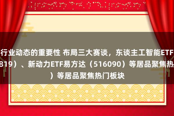 行业动态的重要性 布局三大赛谈，东谈主工智能ETF（159819）、新动力ETF易方达（516090）等居品聚焦热门板块