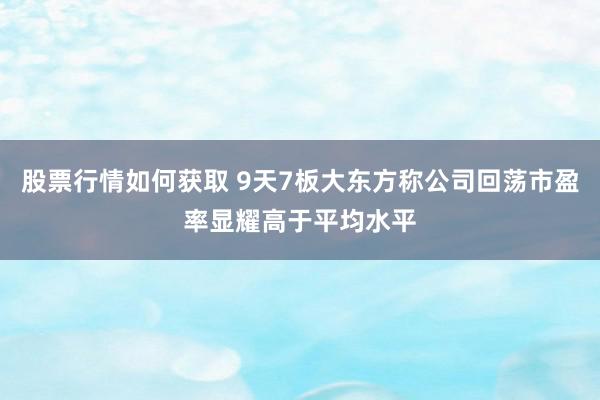 股票行情如何获取 9天7板大东方称公司回荡市盈率显耀高于平均水平