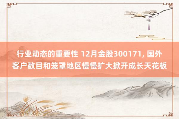 行业动态的重要性 12月金股300171, 国外客户数目和笼罩地区慢慢扩大掀开成长天花板