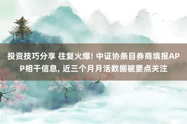 投资技巧分享 往复火爆! 中证协条目券商填报APP相干信息, 近三个月月活数据被要点关注