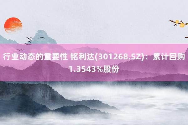 行业动态的重要性 铭利达(301268.SZ)：累计回购1.3543%股份