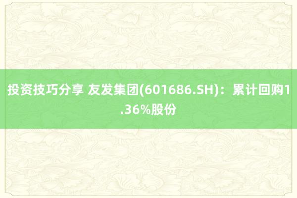 投资技巧分享 友发集团(601686.SH)：累计回购1.36%股份