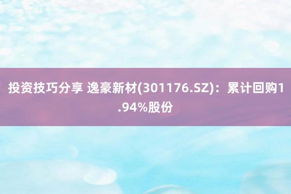 投资技巧分享 逸豪新材(301176.SZ)：累计回购1.94%股份