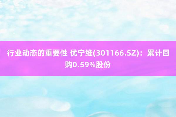 行业动态的重要性 优宁维(301166.SZ)：累计回购0.59%股份