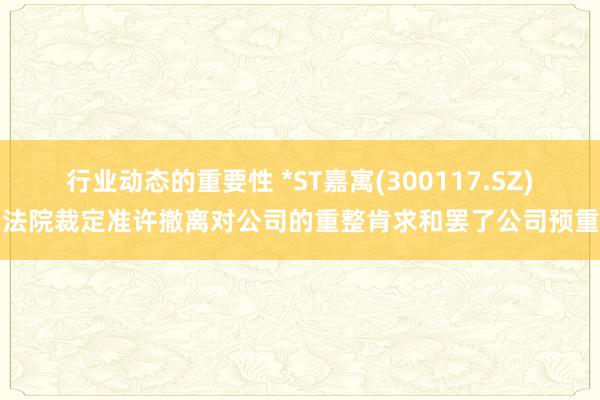 行业动态的重要性 *ST嘉寓(300117.SZ)：法院裁定准许撤离对公司的重整肯求和罢了公司预重整