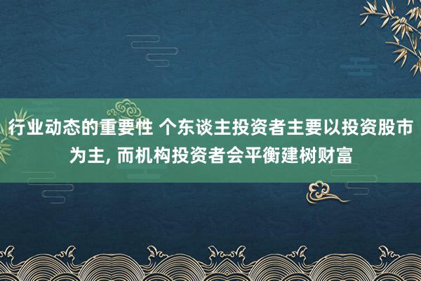 行业动态的重要性 个东谈主投资者主要以投资股市为主, 而机构投资者会平衡建树财富