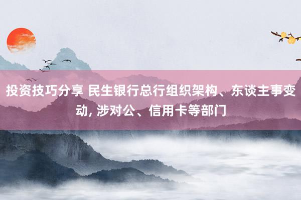 投资技巧分享 民生银行总行组织架构、东谈主事变动, 涉对公、信用卡等部门