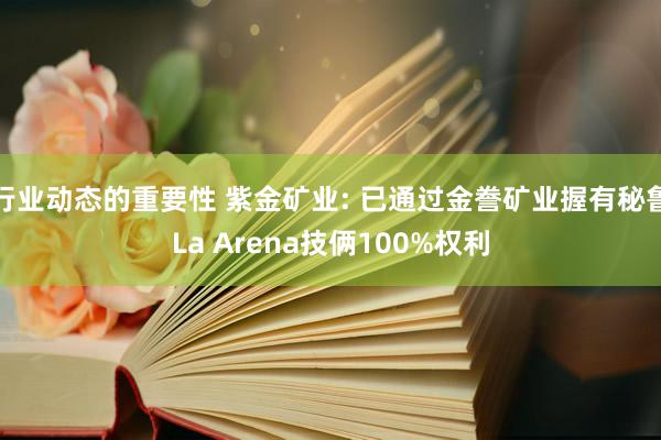 行业动态的重要性 紫金矿业: 已通过金誊矿业握有秘鲁La Arena技俩100%权利