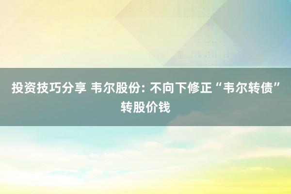 投资技巧分享 韦尔股份: 不向下修正“韦尔转债”转股价钱