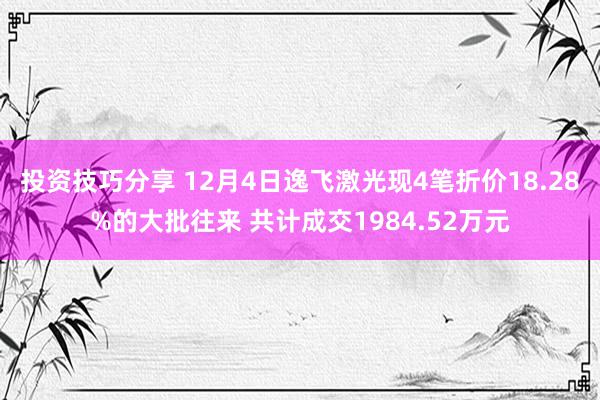 投资技巧分享 12月4日逸飞激光现4笔折价18.28%的大批往来 共计成交1984.52万元