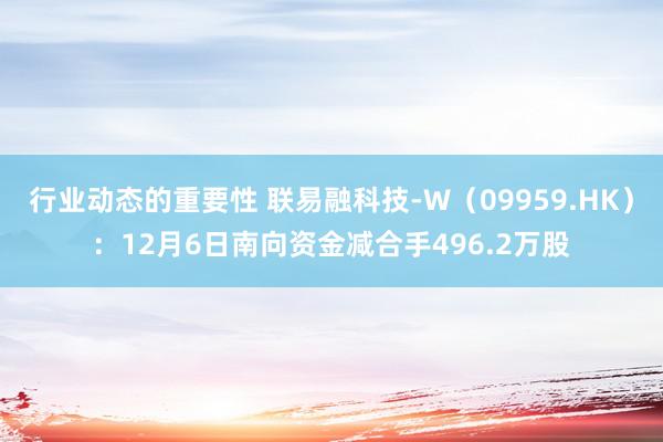 行业动态的重要性 联易融科技-W（09959.HK）：12月6日南向资金减合手496.2万股