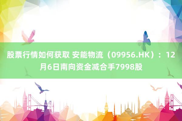 股票行情如何获取 安能物流（09956.HK）：12月6日南向资金减合手7998股