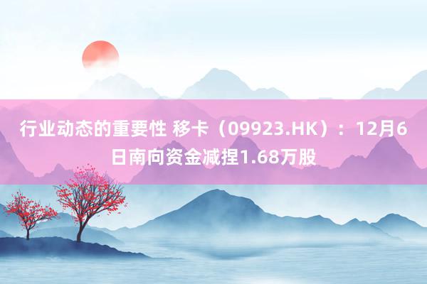 行业动态的重要性 移卡（09923.HK）：12月6日南向资金减捏1.68万股