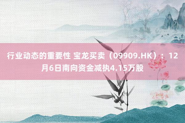 行业动态的重要性 宝龙买卖（09909.HK）：12月6日南向资金减执4.15万股