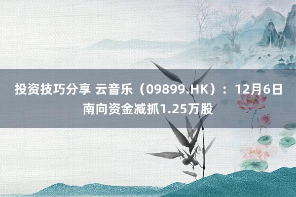 投资技巧分享 云音乐（09899.HK）：12月6日南向资金减抓1.25万股