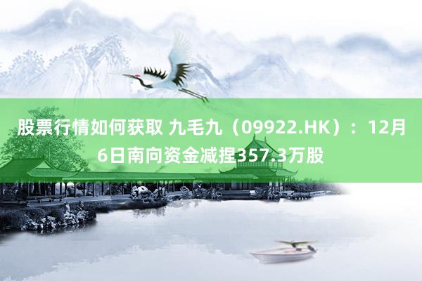 股票行情如何获取 九毛九（09922.HK）：12月6日南向资金减捏357.3万股