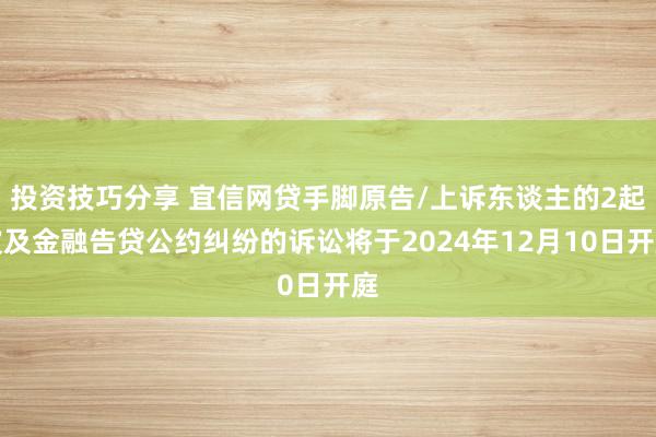 投资技巧分享 宜信网贷手脚原告/上诉东谈主的2起波及金融告贷公约纠纷的诉讼将于2024年12月10日开庭