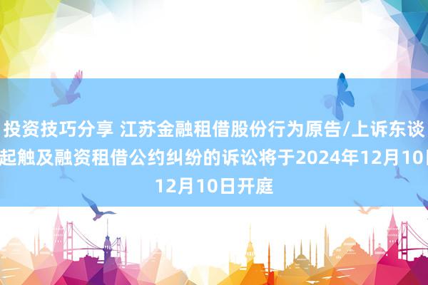 投资技巧分享 江苏金融租借股份行为原告/上诉东谈主的1起触及融资租借公约纠纷的诉讼将于2024年12月10日开庭