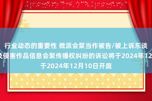 行业动态的重要性 微派会聚当作被告/被上诉东谈主的1起触及侵害作品信息会聚传播权纠纷的诉讼将于2024年12月10日开庭