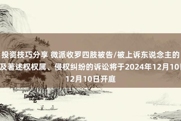 投资技巧分享 微派收罗四肢被告/被上诉东说念主的1起触及著述权权属、侵权纠纷的诉讼将于2024年12月10日开庭