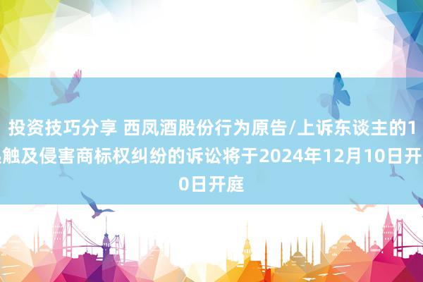 投资技巧分享 西凤酒股份行为原告/上诉东谈主的1起触及侵害商标权纠纷的诉讼将于2024年12月10日开庭