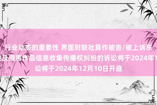 行业动态的重要性 界面财联社算作被告/被上诉东谈主的10起波及侵害作品信息收集传播权纠纷的诉讼将于2024年12月10日开庭