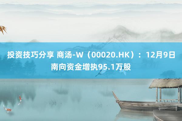 投资技巧分享 商汤-W（00020.HK）：12月9日南向资金增执95.1万股