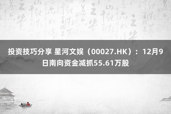 投资技巧分享 星河文娱（00027.HK）：12月9日南向资金减抓55.61万股