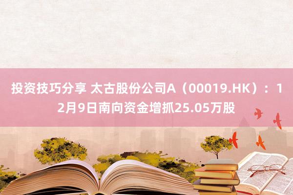 投资技巧分享 太古股份公司A（00019.HK）：12月9日南向资金增抓25.05万股