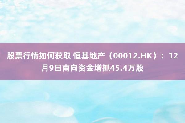 股票行情如何获取 恒基地产（00012.HK）：12月9日南向资金增抓45.4万股