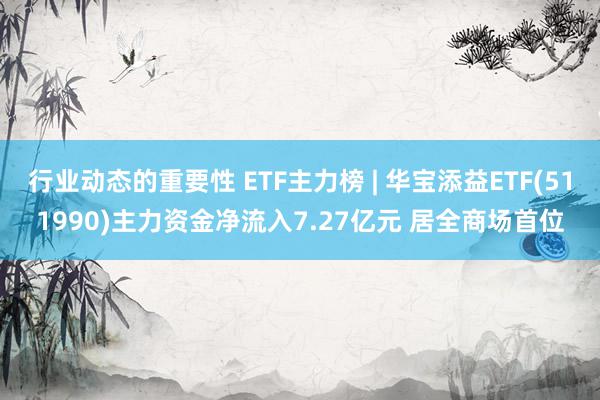 行业动态的重要性 ETF主力榜 | 华宝添益ETF(511990)主力资金净流入7.27亿元 居全商场首位