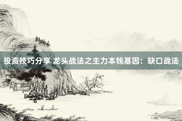 投资技巧分享 龙头战法之主力本钱基因：缺口战法