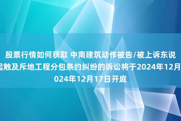 股票行情如何获取 中南建筑动作被告/被上诉东说念主的1起触及斥地工程分包条约纠纷的诉讼将于2024年12月17日开庭