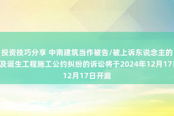 投资技巧分享 中南建筑当作被告/被上诉东说念主的1起触及诞生工程施工公约纠纷的诉讼将于2024年12月17日开庭