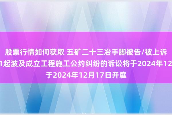 股票行情如何获取 五矿二十三冶手脚被告/被上诉东说念主的1起波及成立工程施工公约纠纷的诉讼将于2024年12月17日开庭