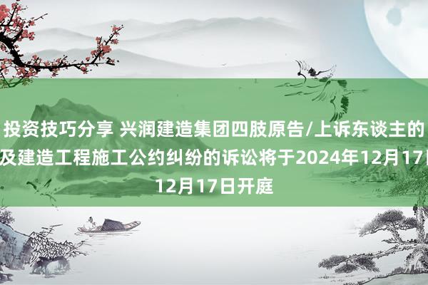 投资技巧分享 兴润建造集团四肢原告/上诉东谈主的1起触及建造工程施工公约纠纷的诉讼将于2024年12月17日开庭