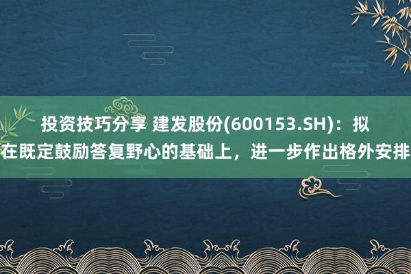 投资技巧分享 建发股份(600153.SH)：拟在既定鼓励答复野心的基础上，进一步作出格外安排