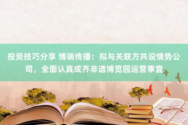 投资技巧分享 博瑞传播：拟与关联方共设情势公司，全面认真成齐非遗博览园运营事宜