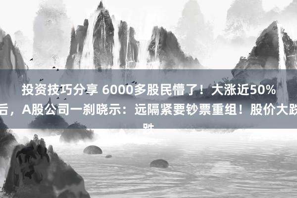 投资技巧分享 6000多股民懵了！大涨近50%后，A股公司一刹晓示：远隔紧要钞票重组！股价大跌