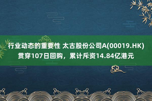 行业动态的重要性 太古股份公司A(00019.HK)贯穿107日回购，累计斥资14.84亿港元