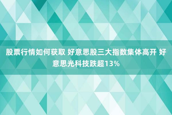 股票行情如何获取 好意思股三大指数集体高开 好意思光科技跌超13%