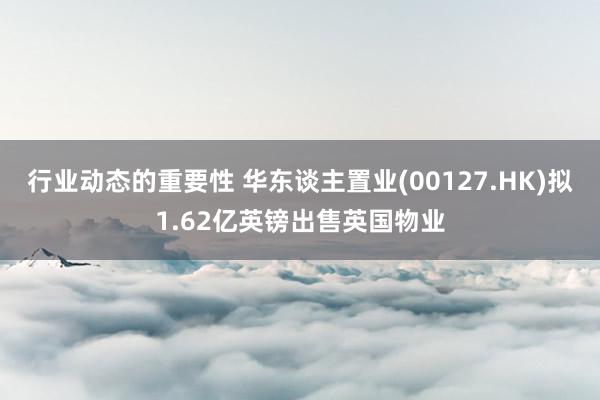 行业动态的重要性 华东谈主置业(00127.HK)拟1.62亿英镑出售英国物业